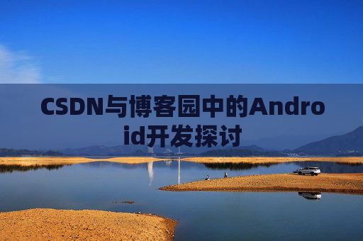 CSDN与博客园中的Android开发探讨