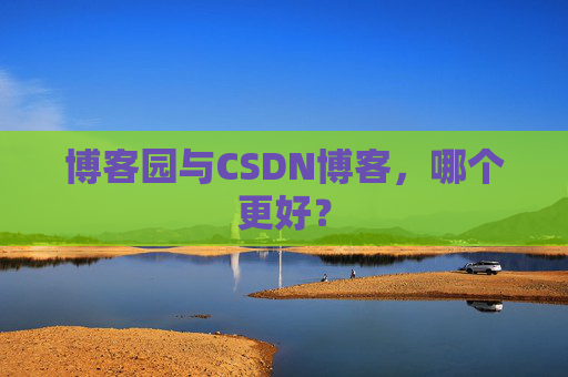 博客园与CSDN博客,哪个更好? 博客园与CSDN博客,哪个更好?