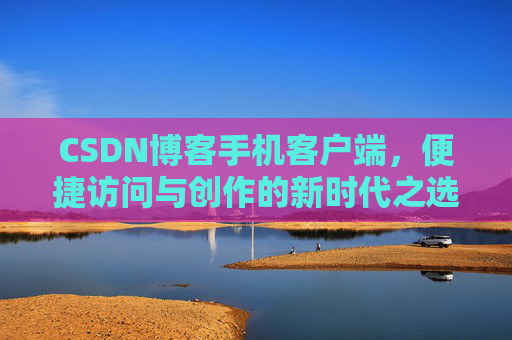 CSDN博客手机客户端，便捷访问与创作的新时代之选
