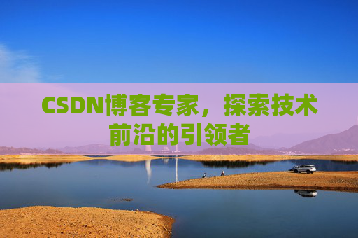 CSDN博客专家，探索技术前沿的引领者